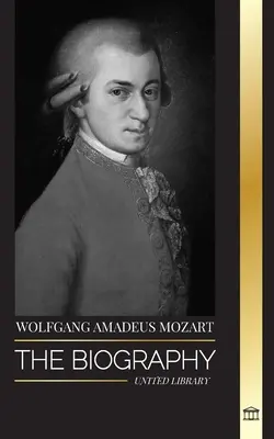 Wolfgang Amadeus Mozart: A klasszikus korszak legnagyobb hatású zeneszerzőjének és zenei zsenijének életrajza és időtlen szimfóniái - Wolfgang Amadeus Mozart: The Biography of the most influential composer and musical genius of the Classical period and his timeless symphonies