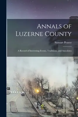 Luzerne megye évkönyvei; érdekes események, hagyományok és anekdoták feljegyzései - Annals of Luzerne County; a Record of Interesting Events, Traditions, and Anecdotes