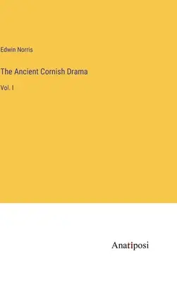 The Ancient Cornish Drama: Vol. - The Ancient Cornish Drama: Vol. I