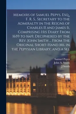 Samuel Pepys, Esq., F. R. S., az Admiralitás titkára II. Károly és I. Jakab uralkodása idején, naplója 1659-től 1669-ig, - Memoirs of Samuel Pepys, Esq., F. R. S., Secretary to the Admiralty in the Reigns of Charles II and James Ii, Comprising His Diary From 1659 to 1669,