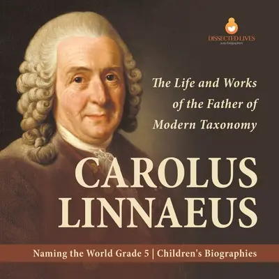 Carolus Linnaeus: A modern rendszertan atyjának élete és művei A világ elnevezése 5. osztályos gyermekéletrajzok - Carolus Linnaeus: The Life and Works of the Father of Modern Taxonomy Naming the World Grade 5 Children's Biographies