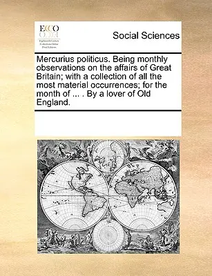 Mercurius Politicus. Havi megfigyelések Nagy-Britannia ügyeiről; a leglényegesebb események gyűjteményével; a hónapra vonatkozóan. - Mercurius Politicus. Being Monthly Observations on the Affairs of Great Britain; With a Collection of All the Most Material Occurrences; For the Month