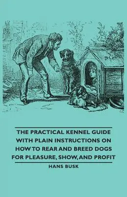 Gyakorlati kennelkalauz egyszerű utasításokkal a kutyák kedvtelésből, kiállításra és haszonszerzésre való tartásához és tenyésztéséhez - The Practical Kennel Guide with Plain Instructions on How to Rear and Breed Dogs for Pleasure, Show, and Profit