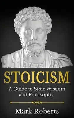 Stoicism: A Guide to Stoic Wisdom and Philosophy (Útmutató a sztoikus bölcsességhez és filozófiához) - Stoicism: A Guide to Stoic Wisdom and Philosophy