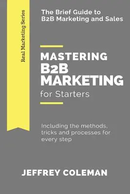 A B2B marketing elsajátítása kezdőknek: A B2B marketing rövid útmutatója - Minden lépés módszereivel, trükkjeivel és folyamataival együtt - Mastering B2B Marketing for Starters: The Brief Guide to B2B Marketing - Including the methods, tricks and processes for every step