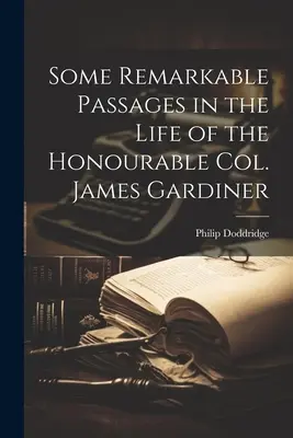 Néhány figyelemre méltó részlet a tiszteletreméltó James Gardiner ezredes életéből. - Some Remarkable Passages in the Life of the Honourable Col. James Gardiner