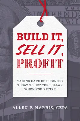 Build It, Sell It, Profit: Vigyázz az üzletre ma, hogy nyugdíjas korodban a legjobb dollárhoz juss! - Build It, Sell It, Profit: Taking Care of Business Today to Get Top Dollar When You Retire