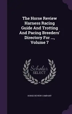 The Horse Review Harness Racing Guide And Trotting And Pacing Breeders' Directory For ..., Volume 7 (A lóversenyzésről szóló ismertető és a vágtázó tenyésztők címjegyzéke), 7. kötet - The Horse Review Harness Racing Guide And Trotting And Pacing Breeders' Directory For ..., Volume 7