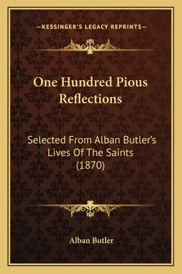 Száz jámbor elmélkedés: Válogatott Alban Butler A szentek életeiből (1870) - One Hundred Pious Reflections: Selected From Alban Butler's Lives Of The Saints (1870)