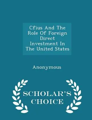 Cfius és a közvetlen külföldi befektetések szerepe az Egyesült Államokban - Scholar's Choice Edition - Cfius and the Role of Foreign Direct Investment in the United States - Scholar's Choice Edition