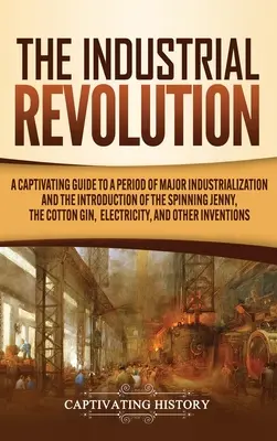 Az ipari forradalom: Magával ragadó útikalauz a jelentős iparosodás időszakába és a fonódzsinór, a gyapotgyapot bevezetésébe, - The Industrial Revolution: A Captivating Guide to a Period of Major Industrialization and the Introduction of the Spinning Jenny, the Cotton Gin,