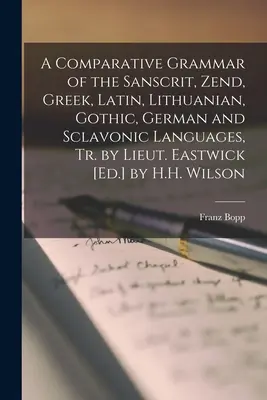 A szanszkrit, zend, görög, latin, litván, gót, német és szkíta nyelvek összehasonlító nyelvtana, Eastwick hadnagy ford. - A Comparative Grammar of the Sanscrit, Zend, Greek, Latin, Lithuanian, Gothic, German and Sclavonic Languages, Tr. by Lieut. Eastwick [Ed.] by H.H. Wi