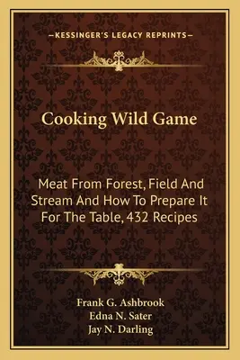 A vadhúsok főzése: Hús erdőből, mezőről és patakból, és hogyan készítsük el az asztalra, 432 recept - Cooking Wild Game: Meat From Forest, Field And Stream And How To Prepare It For The Table, 432 Recipes