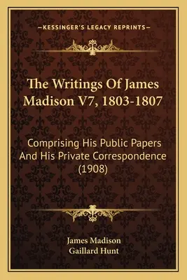 James Madison írásai V7., 1803-1807: Nyilvános iratai és magánlevelezése (1908) - The Writings Of James Madison V7, 1803-1807: Comprising His Public Papers And His Private Correspondence (1908)