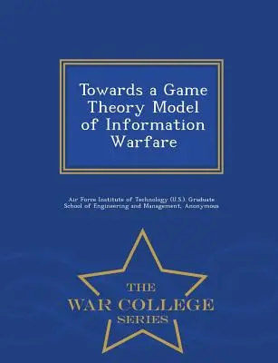 Az információs hadviselés játékelméleti modellje felé - War College Series - Towards a Game Theory Model of Information Warfare - War College Series