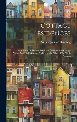 Cottage Residences: Or, A Series of Designs for Rural Cottages and Cottage Villas, And Their Gardens and Grounds. Észak-Amerikához igazítva - Cottage Residences: Or, A Series Of Designs For Rural Cottages And Cottage Villas, And Their Gardens And Grounds. Adapted To North America