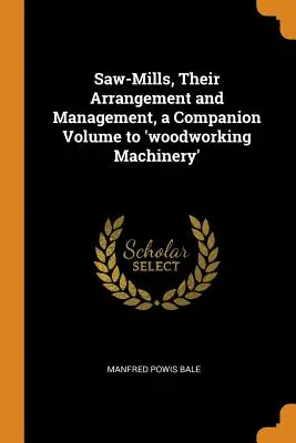 Saw-Mills, Their Arrangement and Management, a Companion Volume to 'woodworking Machinery' (Fűrészmalmok, elrendezésük és kezelésük, a „famegmunkáló gépek” kísérő kötete) - Saw-Mills, Their Arrangement and Management, a Companion Volume to 'woodworking Machinery'