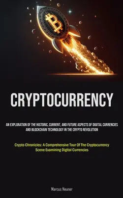 Cryptocurrency: An Exploration Of The Historic, Current, And Future Aspects of Digital Currencies And Blockchain Technology In The Cry - Cryptocurrency: An Exploration Of The Historic, Current, And Future Aspects Of Digital Currencies And Blockchain Technology In The Cry