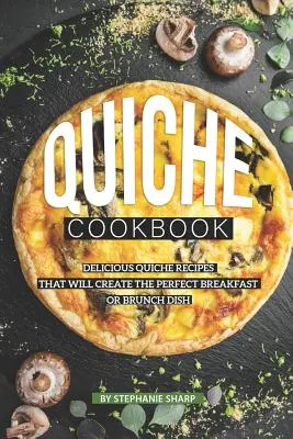 Quiche szakácskönyv: Finom Quiche receptek, amelyek tökéletes reggelit vagy villásreggelit hoznak létre - Quiche Cookbook: Delicious Quiche Recipes that Will Create the Perfect Breakfast or Brunch Dish