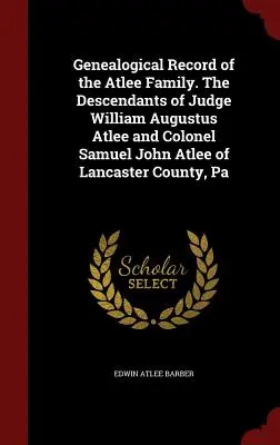 Az Atlee család genealógiai nyilvántartása. William Augustus Atlee bíró és Samuel John Atlee ezredes leszármazottai Lancaster megyéből, Pa. - Genealogical Record of the Atlee Family. The Descendants of Judge William Augustus Atlee and Colonel Samuel John Atlee of Lancaster County, Pa