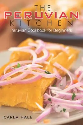 A perui konyha: Perui szakácskönyv kezdőknek - The Peruvian Kitchen: Peruvian Cookbook for Beginners