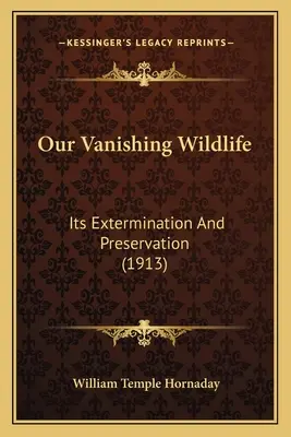 Eltűnőben lévő vadon élő állatvilágunk: kiirtásuk és megőrzésük (1913) - Our Vanishing Wildlife: Its Extermination And Preservation (1913)