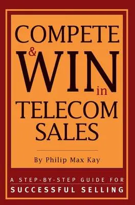 Versenyezz és nyerj a telekommunikációs értékesítésben: A Step-By -Step Guide for Successful Selling (Lépésről-lépésre útmutató a sikeres értékesítéshez) - Compete and Win in Telecom Sales: A Step-By -Step Guide for Successful Selling