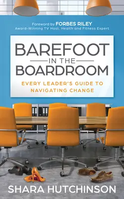 Mezítláb a tárgyalóteremben: Minden vezető útmutatója a változáshoz - Barefoot in the Boardroom: Every Leader's Guide to Navigating Change
