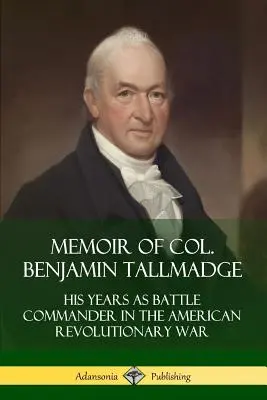 Benjamin Tallmadge ezredes emlékiratai: Az amerikai függetlenségi háború csataparancsnokának évei - Memoir of Col. Benjamin Tallmadge: His Years as Battle Commander in the American Revolutionary War