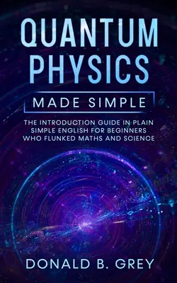 Egyszerű kvantumfizika: Bevezető útmutató egyszerű angol nyelven kezdőknek, akik megbuktak matematikából és természettudományokból - Quantum Physics Made Simple: The Introduction Guide In Plain Simple English For Beginners Who Flunked Maths And Science