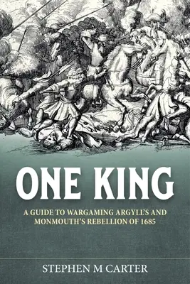 Egy király! A Wargamer's Companion to Argyll's & Monmouth's Rebellion of 1685 - One King!: A Wargamer's Companion to Argyll's & Monmouth's Rebellion of 1685