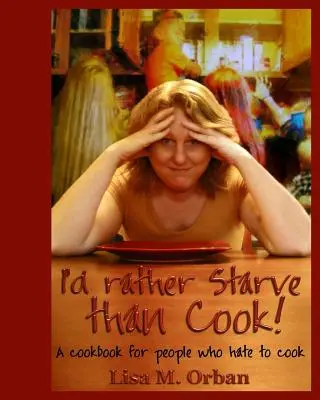 Inkább éhen halok, minthogy főzzek!: Szakácskönyv azoknak, akik utálnak főzni - I'd rather Starve than Cook!: A cookbook for people who hate to cook