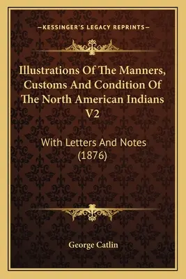 Az észak-amerikai indiánok szokásainak, szokásainak és állapotának illusztrációja V2: Levelekkel és jegyzetekkel (1876) - Illustrations Of The Manners, Customs And Condition Of The North American Indians V2: With Letters And Notes (1876)