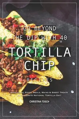 Go Beyond the Dip with 40 Tortilla Chip Recept: Előételek, köretek, ételek, főételek és édes finomságok a Nemzeti Tortilla Nap megünneplésére! - Go Beyond the Dip with 40 Tortilla Chip Recipes: Appetizers, Sides, Meals, Mains & Sweet Treats to Celebrate National Tortilla Day!