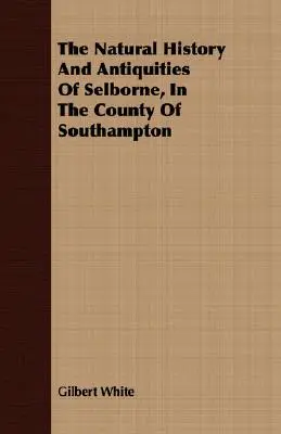 The Natural History and Antiquities Of Selborne, In The County Of Southampton - The Natural History And Antiquities Of Selborne, In The County Of Southampton