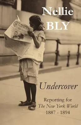 Undercover: A New York World riporterei 1887 - 1894 - Undercover: Reporting for The New York World 1887 - 1894