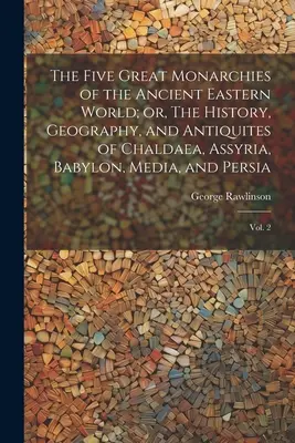 The Five Great Monarchies of the Ancient Eastern World; or, The History, Geography, and Antiquites of Chaldaea, Assyria, Babylon, Media, and Persia: V. - The Five Great Monarchies of the Ancient Eastern World; or, The History, Geography, and Antiquites of Chaldaea, Assyria, Babylon, Media, and Persia: V