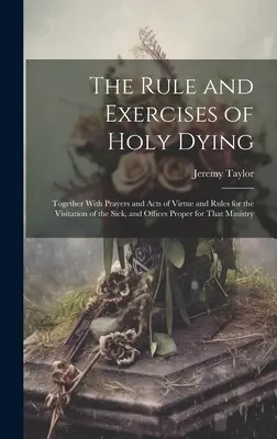 A szent haldoklás szabálya és gyakorlatai: Imákkal és erényes cselekedetekkel együtt, valamint a betegek látogatásának szabályaival, és az eme M - The Rule and Exercises of Holy Dying: Together With Prayers and Acts of Virtue and Rules for the Visitation of the Sick, and Offices Proper for That M