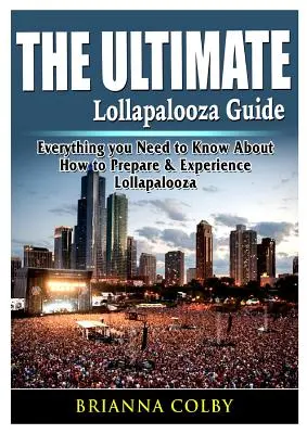 A végső Lollapalooza-kalauz: Minden, amit tudni kell a Lollapalooza előkészítéséről és megtapasztalásáról - The Ultimate Lollapalooza Guide: Everything you Need to Know About How to Prepare & Experience Lollapalooza