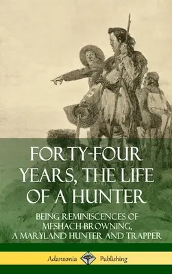 Negyvennégy év, egy vadász élete: Meshach Browning, egy marylandi vadász és csapdász visszaemlékezései (Keményfedeles) - Forty-Four Years, the Life of a Hunter: Being Reminiscences of Meshach Browning, a Maryland Hunter and Trapper (Hardcover)