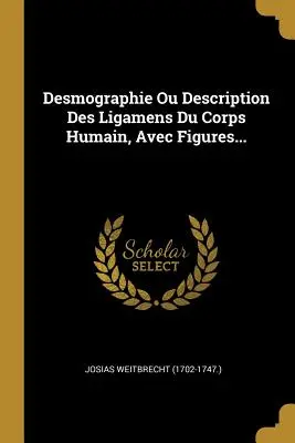 Desmographie Ou Description Des Ligamens Du Corps Humain, Avec Figures... ((1702-1747 ). Josias Weitbrecht)