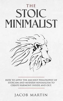 A sztoikus minimalista: Hogyan alkalmazzuk a sztoicizmus ősi filozófiáját és a modern minimalizmust a belső és külső harmónia megteremtéséhez. - The Stoic Minimalist: How to Apply the Ancient Philosophy of Stoicism and Modern Minimalism to Create Harmony Inside And Out.