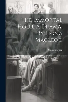 The Immortal Hour, A Drama (A halhatatlan óra), írta Fiona Macleod - The Immortal Hour, A Drama, By Fiona Macleod