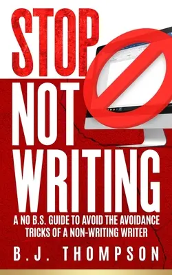 STOP Not Writing: A No B.S. Guide to avoid the Avoidance Tricks of a Non-Writing Writer - STOP Not Writing: A No B.S. Guide to Avoid the Avoidance Tricks of a Non-writing Writer