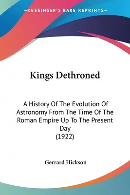 Királyok trónfosztása: A csillagászat fejlődésének története a Római Birodalom idejétől napjainkig (1922) - Kings Dethroned: A History Of The Evolution Of Astronomy From The Time Of The Roman Empire Up To The Present Day (1922)