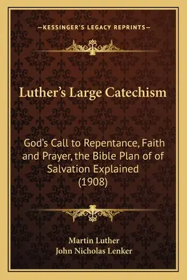 Luther nagy katekizmusa: Isten felhívása a bűnbánatra, hitre és imádságra, az üdvösség bibliai tervének magyarázata (1908) - Luther's Large Catechism: God's Call to Repentance, Faith and Prayer, the Bible Plan of of Salvation Explained (1908)