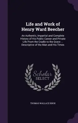 Henry Ward Beecher élete és munkássága: Közéleti pályafutásának és magánéletének hiteles, pártatlan és teljes története a bölcsőtől a sírig . - Life and Work of Henry Ward Beecher: An Authentic, Impartial and Complete History of His Public Career and Private Life From the Cradle to the Grave .