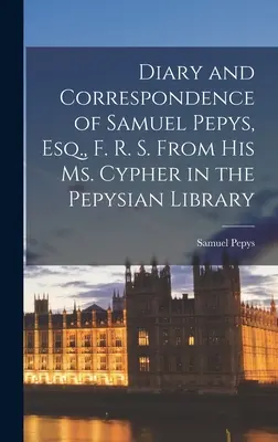 Samuel Pepys, Esq., F. R. S. naplója és levelezése a Pepys-könyvtárban található Ms. Cypheréből - Diary and Correspondence of Samuel Pepys, Esq., F. R. S. From His Ms. Cypher in the Pepysian Library