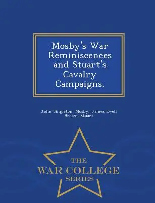 Mosby háborús emlékei és Stuart lovassági hadjáratai. - Háborús főiskolai sorozat - Mosby's War Reminiscences and Stuart's Cavalry Campaigns. - War College Series