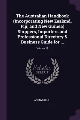 The Australian Handbook (Incorporating New Zealand, Fiji, and New Guinea) Shippers, Importers and Professional Directory & Business Guide for ...; Vol. - The Australian Handbook (Incorporating New Zealand, Fiji, and New Guinea) Shippers, Importers and Professional Directory & Business Guide for ...; Vol